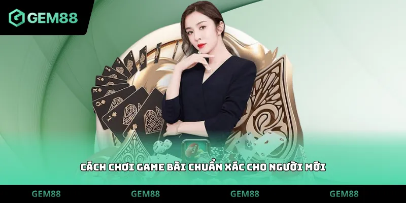 Cách chơi game bài chuẩn xác cho người mới